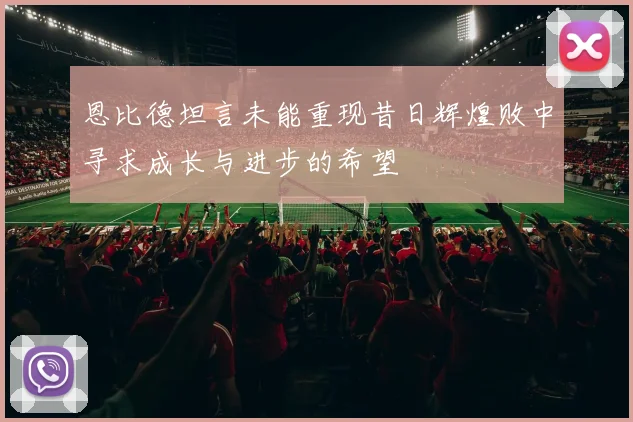 恩比德坦言未能重现昔日辉煌败中寻求成长与进步的希望