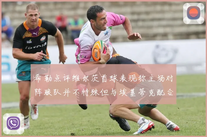 希勒点评维尔茨首球表现称主场对阵狼队并不特殊但与埃基蒂克配合默契