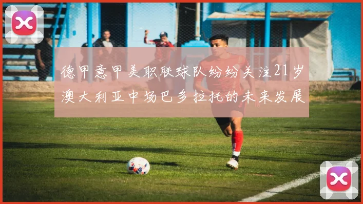 德甲意甲美职联球队纷纷关注21岁澳大利亚中场巴多拉托的未来发展