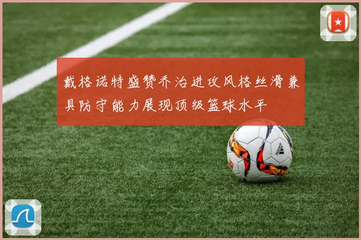 戴格诺特盛赞乔治进攻风格丝滑兼具防守能力展现顶级篮球水平