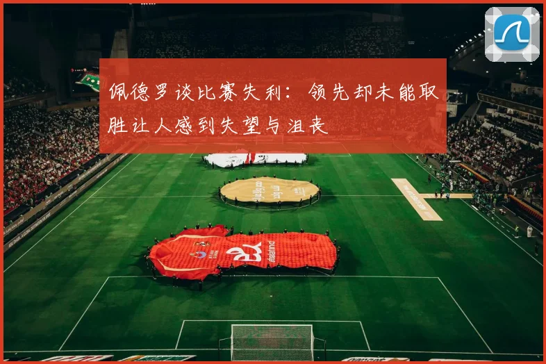 佩德罗谈比赛失利：领先却未能取胜让人感到失望与沮丧