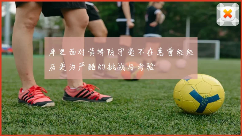 库里面对黄蜂防守毫不在意曾经经历更为严酷的挑战与考验