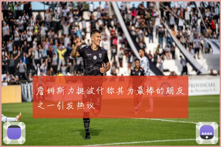 詹姆斯力挺波什称其为最棒的朋友之一引发热议