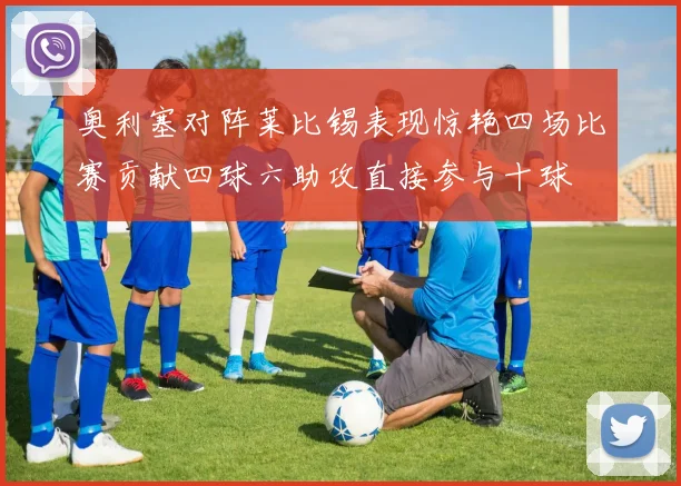 奥利塞对阵莱比锡表现惊艳四场比赛贡献四球六助攻直接参与十球