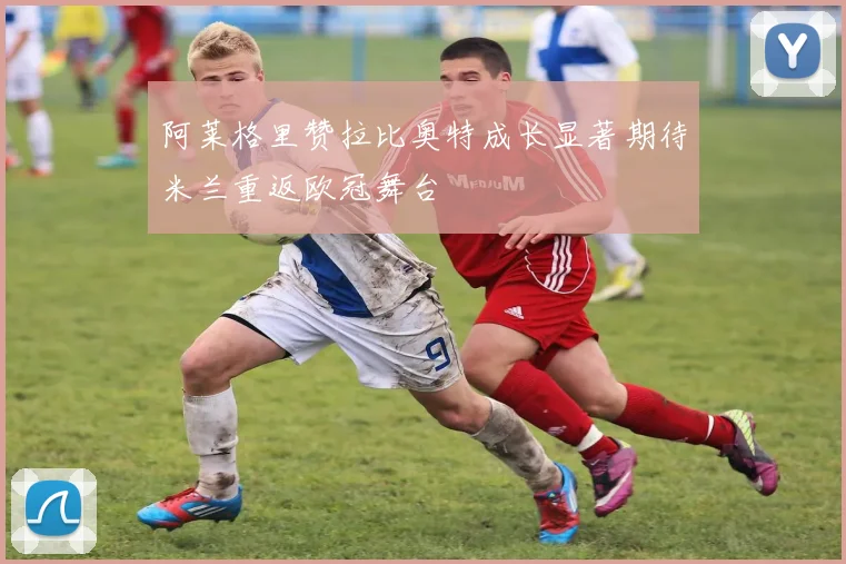 阿莱格里赞拉比奥特成长显著期待米兰重返欧冠舞台