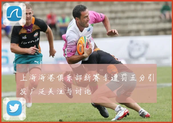 上海海港俱乐部新赛季遭罚五分引发广泛关注与讨论