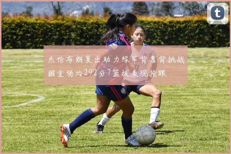 杰伦布朗复出助力绿军背靠背挑战掘金场均292分7篮板表现抢眼