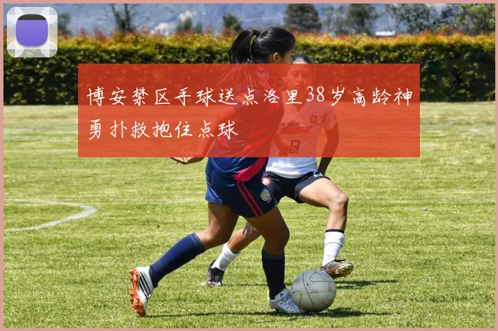 博安禁区手球送点洛里38岁高龄神勇扑救抱住点球