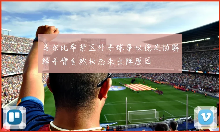 乌尔比希禁区外手球争议德足协解释手臂自然状态未出牌原因