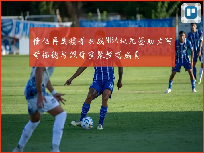 情侣再度携手共战NBA状元签助力阿奇福德与佩奇重聚梦想成真
