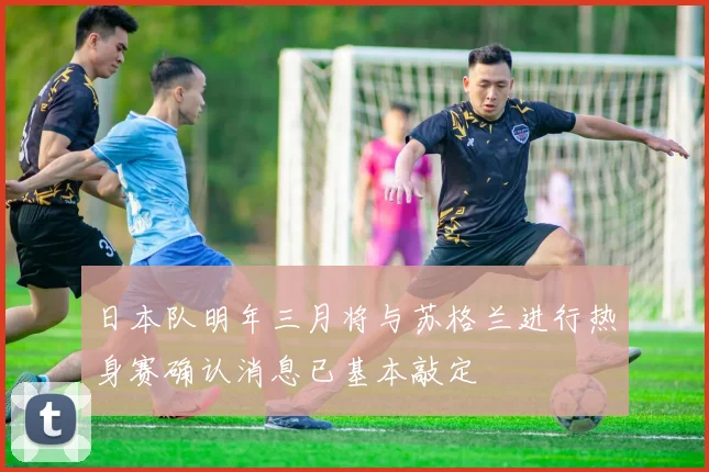日本队明年三月将与苏格兰进行热身赛确认消息已基本敲定