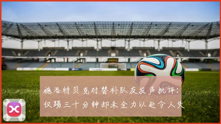 施洛特贝克对替补队友发声批评：仅踢三十分钟却未全力以赴令人失望