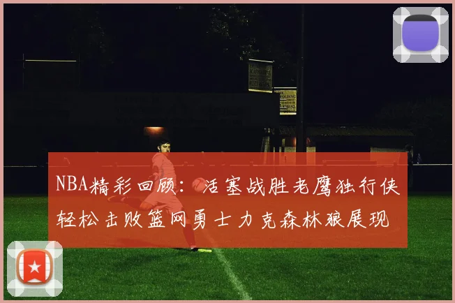 NBA精彩回顾：活塞战胜老鹰独行侠轻松击败篮网勇士力克森林狼展现强劲实力