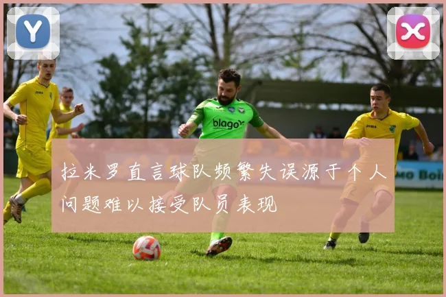拉米罗直言球队频繁失误源于个人问题难以接受队员表现