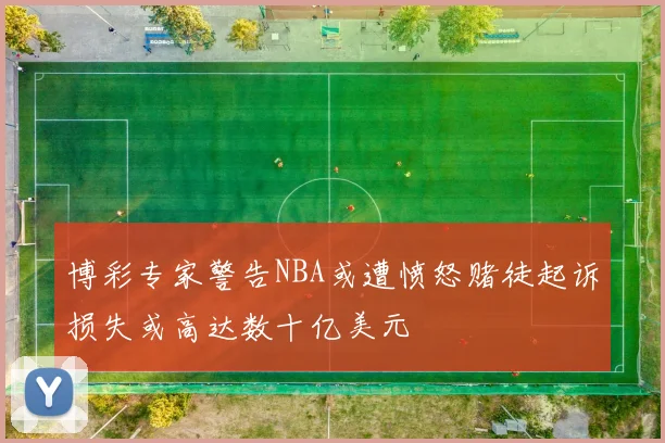 博彩专家警告NBA或遭愤怒赌徒起诉损失或高达数十亿美元