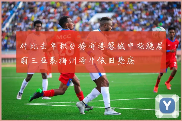 对比去年积分榜海港蓉城申花稳居前三亚泰梅州海牛依旧垫底
