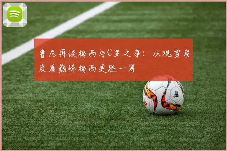 鲁尼再谈梅西与C罗之争：从观赏角度看巅峰梅西更胜一筹