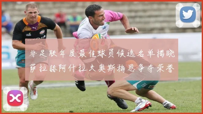 非足联年度最佳球员候选名单揭晓萨拉赫阿什拉夫奥斯梅恩争夺荣誉