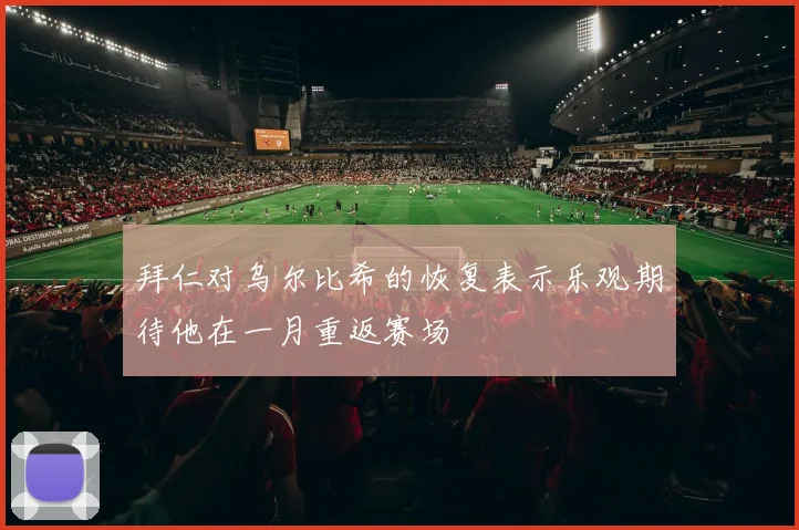 拜仁对乌尔比希的恢复表示乐观期待他在一月重返赛场