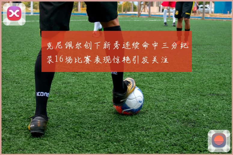 克尼佩尔创下新秀连续命中三分纪录16场比赛表现惊艳引发关注