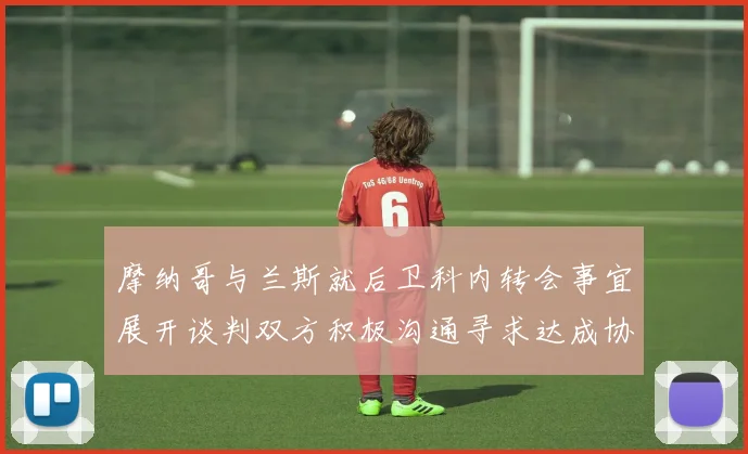 摩纳哥与兰斯就后卫科内转会事宜展开谈判双方积极沟通寻求达成协议