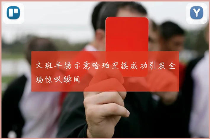 文班半场示意哈珀空接成功引发全场惊叹瞬间
