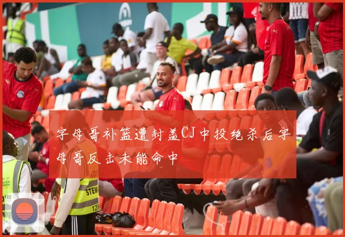 字母哥补篮遭封盖CJ中投绝杀后字母哥反击未能命中