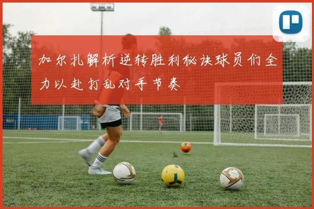 加尔扎解析逆转胜利秘诀球员们全力以赴打乱对手节奏