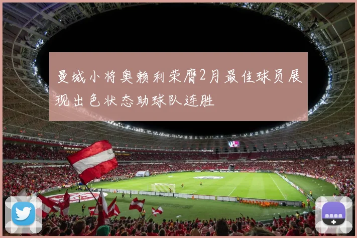 曼城小将奥赖利荣膺2月最佳球员展现出色状态助球队连胜