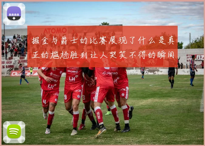 掘金与爵士的比赛展现了什么是真正的尴尬胜利让人哭笑不得的瞬间