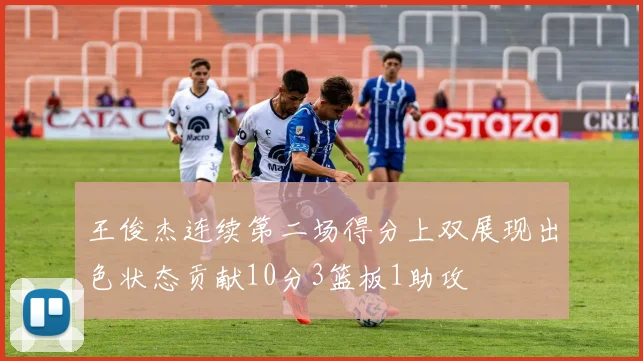 王俊杰连续第二场得分上双展现出色状态贡献10分3篮板1助攻