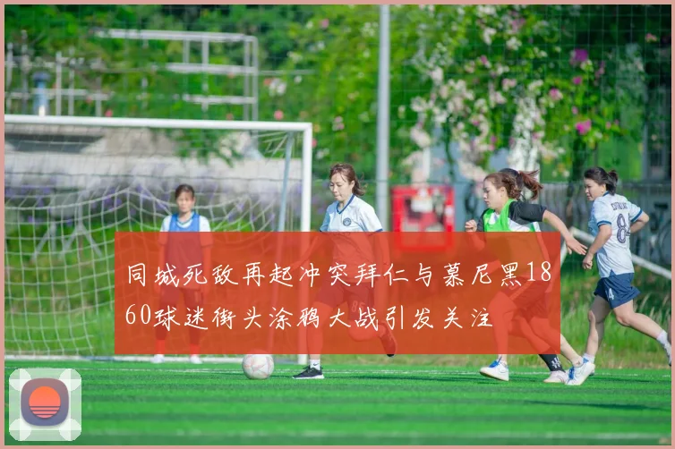 同城死敌再起冲突拜仁与慕尼黑1860球迷街头涂鸦大战引发关注