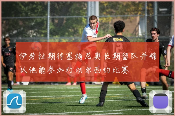 伊劳拉期待塞梅尼奥长期留队并确认他能参加对切尔西的比赛