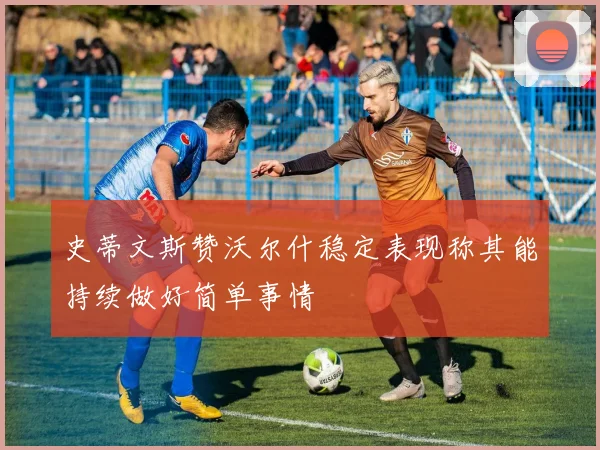 史蒂文斯赞沃尔什稳定表现称其能持续做好简单事情