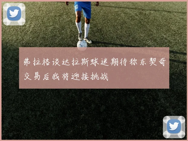 弗拉格谈达拉斯球迷期待称东契奇交易后我将迎接挑战