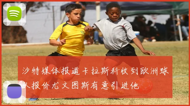 沙特媒体报道卡拉斯科收到欧洲球队报价尤文图斯有意引进他