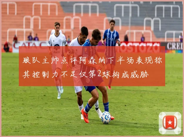 狼队主帅点评阿森纳下半场表现称其控制力不足仅第2球构成威胁