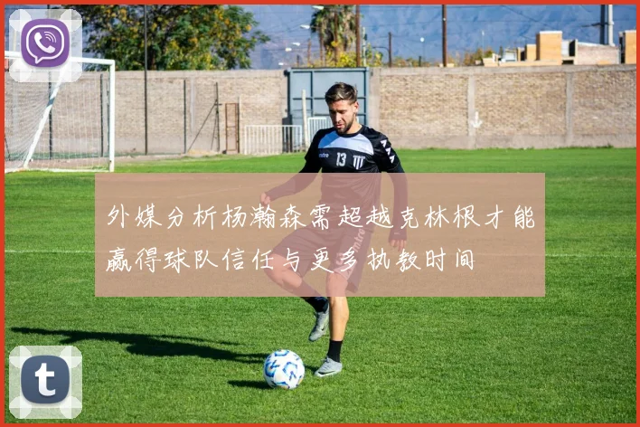 外媒分析杨瀚森需超越克林根才能赢得球队信任与更多执教时间