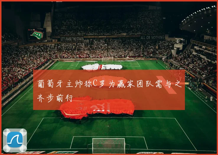 葡萄牙主帅称C罗为赢家团队需与之齐步前行