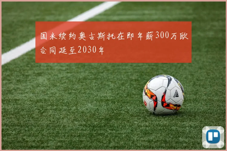 国米续约奥古斯托在即年薪300万欧合同延至2030年