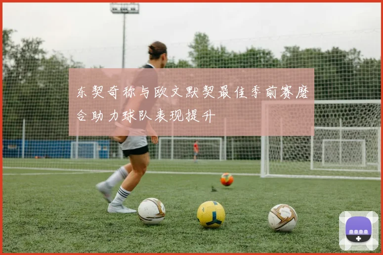 东契奇称与欧文默契最佳季前赛磨合助力球队表现提升