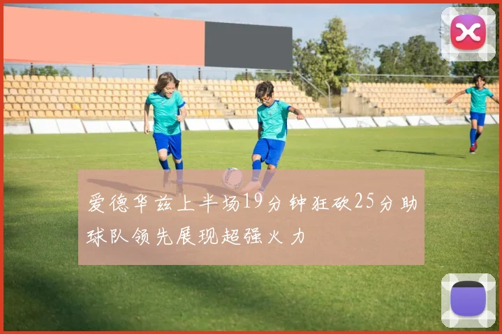 爱德华兹上半场19分钟狂砍25分助球队领先展现超强火力