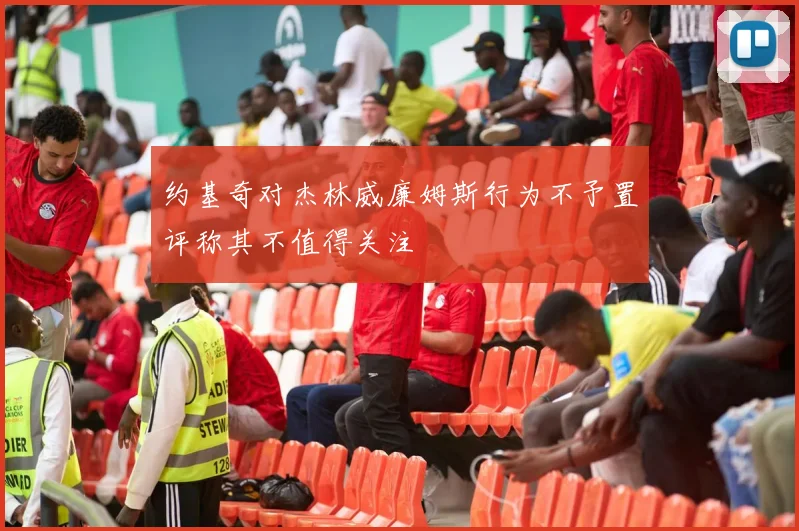 约基奇对杰林威廉姆斯行为不予置评称其不值得关注