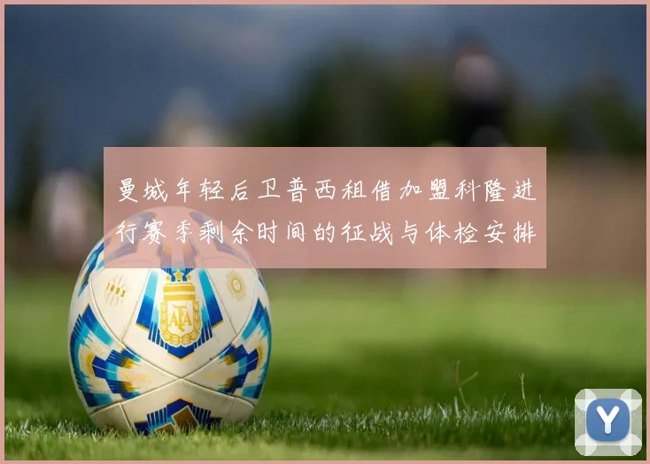 曼城年轻后卫普西租借加盟科隆进行赛季剩余时间的征战与体检安排