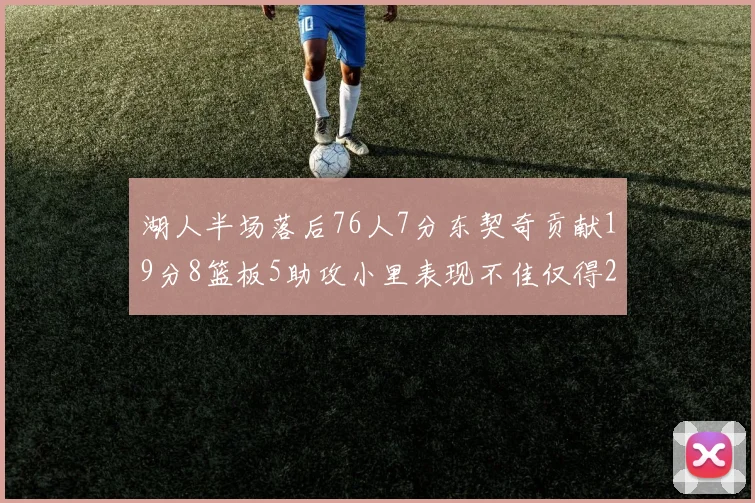 湖人半场落后76人7分东契奇贡献19分8篮板5助攻小里表现不佳仅得2分