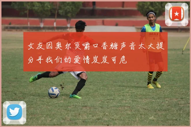 女友因奥尔莫嚼口香糖声音太大提分手我们的爱情岌岌可危
