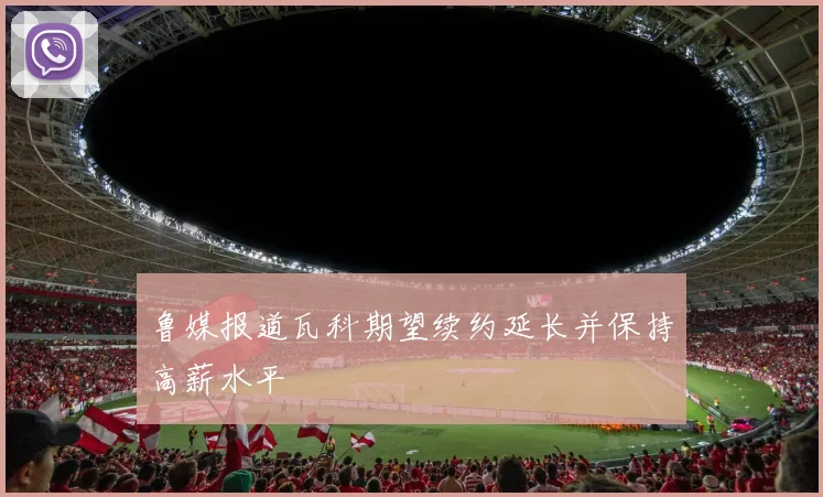 鲁媒报道瓦科期望续约延长并保持高薪水平