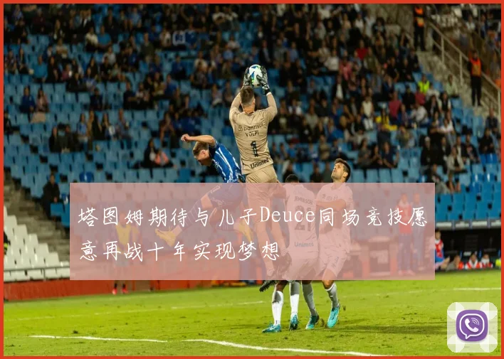 塔图姆期待与儿子Deuce同场竞技愿意再战十年实现梦想