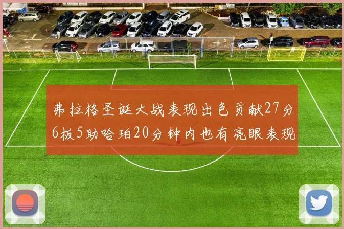 弗拉格圣诞大战表现出色贡献27分6板5助哈珀20分钟内也有亮眼表现
