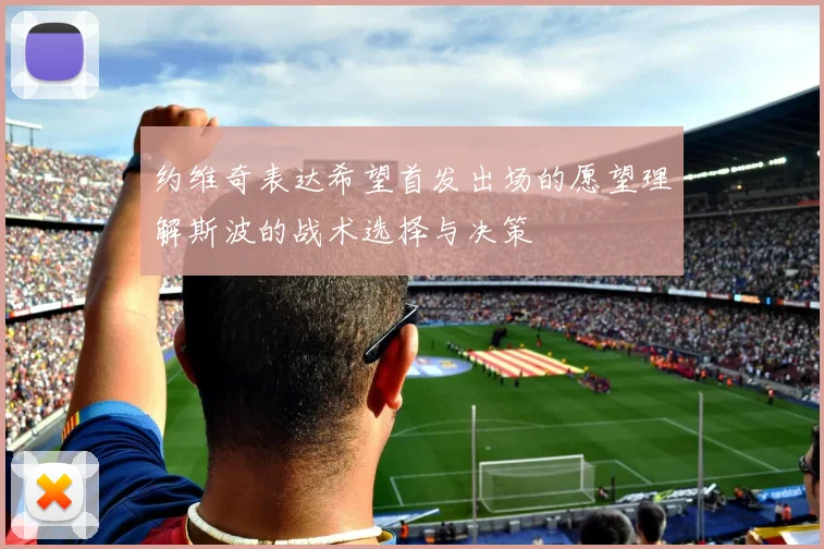 约维奇表达希望首发出场的愿望理解斯波的战术选择与决策